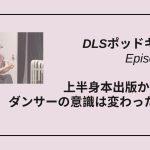 DLSポッドキャストepi483　上半身本出版から約1年　ダンサーの意識は変わったのか？