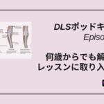 DLSポッドキャスト epi497　何歳からでも解剖学をレッスンに取り入れて！