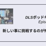 DLSポッドキャスト epi496　新しい事に挑戦するのが怖い理由