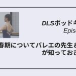 DLSポッドキャスト epi502　思春期についてバレエの先生＆保護者が知っておきたい事