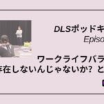 DLSポッドキャスト epi503　ワークライフバランスは存在しないんじゃないか？という話