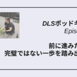 DLSポッドキャスト epi508　前に進みたいなら完璧ではない一歩を踏み出そう！