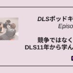 DLSポッドキャスト epi523　競争ではなく共存へ　DLS11年から学んだこと